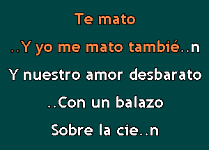 Te mato

..Y yo me mato tambiQn

Y nuestro amor desbarato
..Con un balazo

Sobre la cie. .n