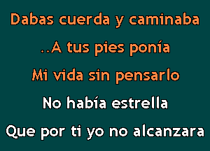 Dabas cuerda y caminaba
..A tus pies ponia
Mi Vida sin pensarlo
No habia estrella

Que por ti yo no alcanzara