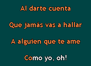 Al darte cuenta

Que jamas vas a hallar

A alguien que te ame

Como yo, oh!