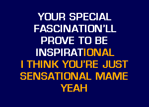 YOUR SPECIAL
FASCINATION'LL
PROVE TO BE
INSPIRATIONAL
I THINK YOU'RE JUST
SENSATIUNAL MAME
YEAH