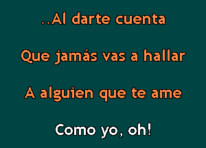 ..Al darte cuenta

Que jamas vas a hallar

A alguien que te ame

Como yo, oh!