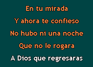 En tu mirada
Y ahora te confieso

No hubo m una noche

Que no le rogara

A Dios que regresaras