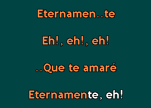 Eternamen. .te

Eh!, eh!, eh!

..Que te amareL-

Eternamente, eh!