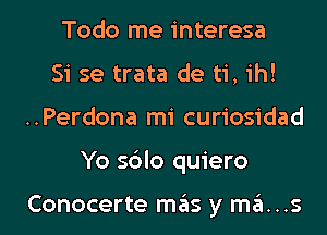 Todo me interesa
Si se trata de ti, ih!
..Perdona mi curiosidad
Yo sblo quiero

Conocerte mas y ma...s