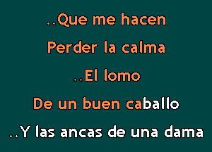 ..Que me hacen

Perder la calma
..El lomo
De un buen caballo

..Y las ancas de una dama