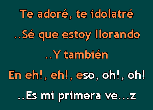 Te adorc5., te idolatre'z

..SFL- que estoy llorando

..Y tambiearn
En eh!, eh!, eso, oh!, oh!

..Es mi primera ve...z