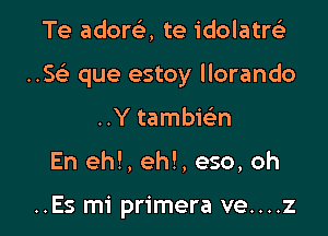 Te adorc5., te idolatre'z

..5 que estoy llorando

..Y tambiearn
En eh!, eh!, eso, oh

..Es mi primera ve....z