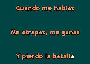 Cuando me hablas

Me atrapas, me ganas

Y pierdo la batalla