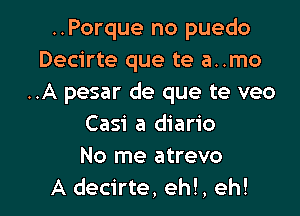 ..Porque no puedo
Decirte que te a..mo
..A pesar de que te veo
Casi a diario
No me atrevo

A decirte, eh!, eh! I