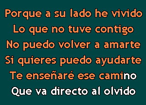 Porque a su lado he vivido
Lo que no tuve contigo
No puedo volver a amarte
Si quieres puedo ayudarte
Te enseriare'z ese camino
Que va directo al olvido