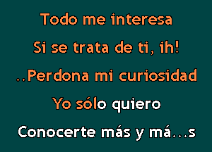 Todo me interesa
Si se trata de ti, ih!
..Perdona mi curiosidad
Yo sblo quiero

Conocerte mas y ma...s