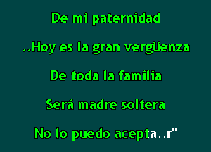 De mi paternidad
..Hoy es la gran vergiienza
De toda la familia

Serf! madre soltera

No lo puedo acepta..r'