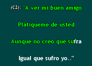 (C2)I A ver mi buen amigo
Platiqueme de usted

Aunque no creo que sufra

Igual que sufro yo..