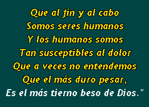 Que a! fin y a! cabo
Somos seres humanos
Y (05 humanos somos
Tan susceptibles a! doior
Que (1 veces no entendemos
Que e! mds duro pesar,
ES 9! mds tiemo beso de Dios.