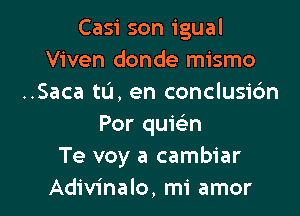 Casi son igual
Viven donde mismo
..Saca tL'J, en conclusic'm

Por quwn
Te voy a cambiar
Adivinalo, mi amor