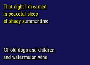 That night I dreamed
in peaceful sleep
of shady summertime

Of old dogs and children
and watermelon wine