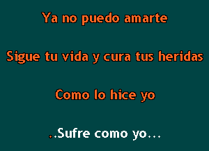 Ya no puedo amarte
Sigue tu Vida y cura tus heridas

Como lo hice yo

..Sufre como yo...