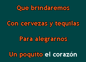 Que brindaremos
Con cervezas y tequilas

Para alegrarnos

Un poquito el corazdn