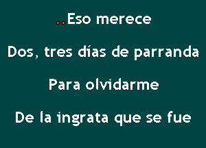 ..Eso merece
Dos, tres dias de parranda
Para olvidarme

De la ingrata que se fue