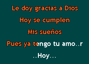 Le doy gracias a Dios

Hoy se cumplen
Mis suerios
Pues ya tengo tu amo..r

..Hoy...