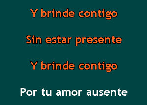 Y brinde contigo

Sin estar presente

Y brinde contigo

Por tu amor ausente