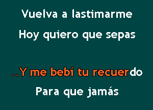 Vuelva a lastimarme

Hoy quiero que sepas

..Y me bebi tu recuerdo

Para que jamziis