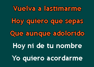 Vuelva a lastimarme
Hoy quiero que sepas

Que aunque adolorido

Hoy ni de tu nombre

Yo quiero acordarme l