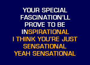 YOUR SPECIAL
FASCINATION'LL
PROVE TO BE
INSPIRATIONAL
I THINK YOU'RE JUST
SENSATIONAL
YEAH SENSATIONAL