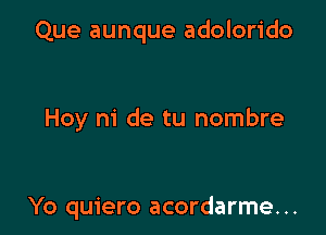 Que aunque adolorido

Hoy ni de tu nombre

Yo quiero acordarme...