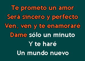 Te prometo un amor
Sera sincero y perfecto
Ven, ven y te enamorare'z
Dame sblo un minuto
Y te hare'z
Un mundo nuevo