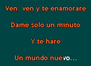 Ven, ven y te enamorarcia

Dame sblo un minuto

Y te ham

Un mundo nuevo...