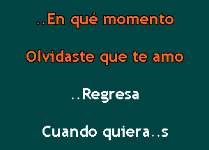 ..En quc momento

Olvidaste que te amo
..Regresa

Cuando quiera..s