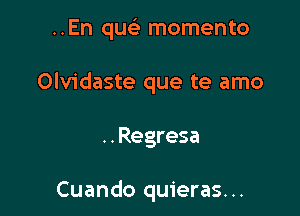 ..En quelr momento

Olvidaste que te amo

. . Regresa

Cuando quieras...