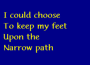 I could choose
To keep my feet

Upon the
Narrow path