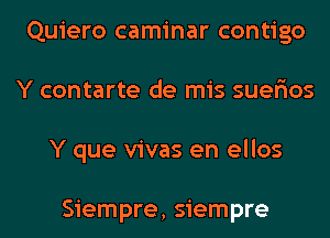 Quiero caminar contigo
Y contarte de mis suer'ios
Y que vivas en ellos

Siempre, siempre