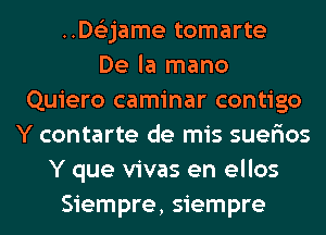 ..D63jame tomarte
De la mano
Quiero caminar contigo
Y contarte de mis suer'ios
Y que vivas en ellos
Siempre, siempre