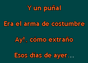 Y un purial
Era el arma de costumbre

Ay!, cdmo extrafno

Esos dias de ayer...