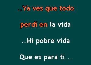 ..Ya ves que todo

perdi en la Vida

..Mi pobre Vida

Que es para ti...