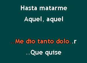 Hasta matarme

Aquel, aquel

..Me dio tanto dolo..r

..Que quise