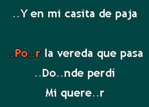 ..Y en mi casita de paja

..Po..r la vereda que pasa

..Do..nde perdi

Mi quere. .r