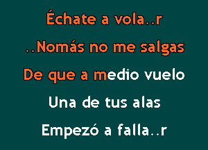 Echate a vola..r

..Nomas no me salgas

De que a medic vuelo
Una de tus alas

Empezc') a falla..r