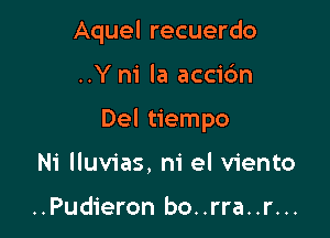 Aquel recuerdo

..Y m' la accic'm

Del tiempo

Ni lluvias, ni el viento

..Pudieron bo..rra..r...