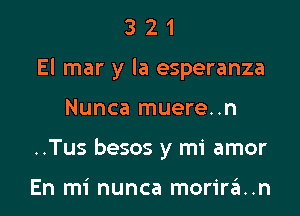 321

El mar y la esperanza

Nunca muere..n
..Tus besos y mi amor

En mi nunca morira..n