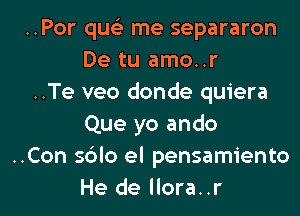 ..Por qucti me separaron
De tu amo..r
..Te veo donde quiera

Que yo ando
..Con sdlo el pensamiento
He de llora..r