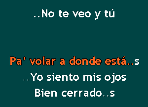 ..No te veo y tIJ

Pa' volar a donde estas
..Yo siento mis ojos
Bien cerrado..s