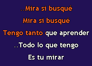 ..Mira si busqu
Mira si busque

Tengo tanto que aprender

..Todo lo que tengo

Es tu mirar