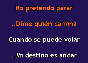 No pretendo parar

..Dime qumn camina

Cuando se puede volar

..Mi destino es andar