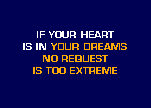 IF YOUR HEART
IS IN YOUR DREAMS

NU REQUEST
IS TOO EXTREME