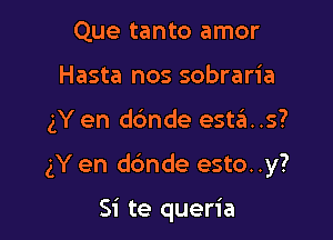 Que tanto amor
Hasta nos sobraria

gY en d6nde esta..s?

gY en ddnde esto..y?

Si te queria