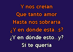 Y nos creian
Que tanto amor
Hasta nos sobraria

gY en ddnde esta..s?
gY en d6nde esto. .y?
Si te queria